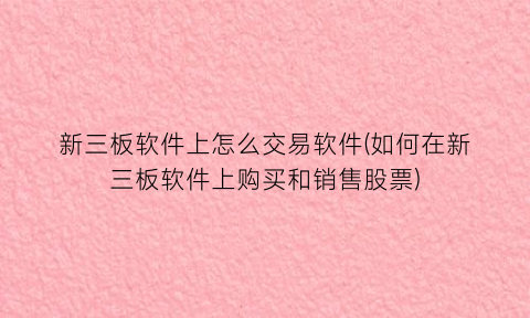 “新三板软件上怎么交易软件(如何在新三板软件上购买和销售股票)