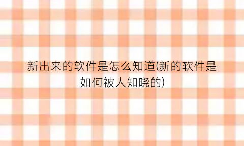 “新出来的软件是怎么知道(新的软件是如何被人知晓的)