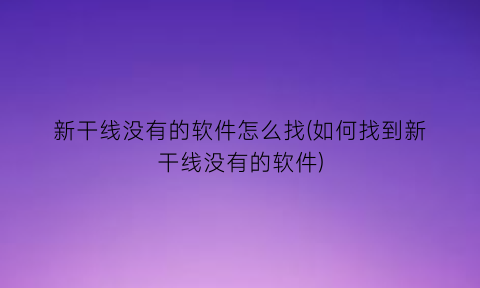 “新干线没有的软件怎么找(如何找到新干线没有的软件)