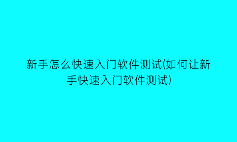 新手怎么快速入门软件测试(如何让新手快速入门软件测试)