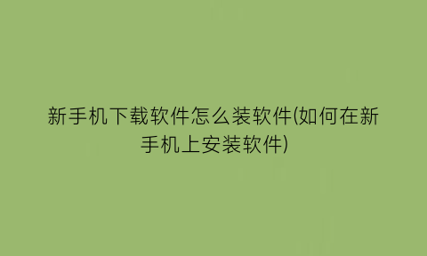 新手机下载软件怎么装软件(如何在新手机上安装软件)