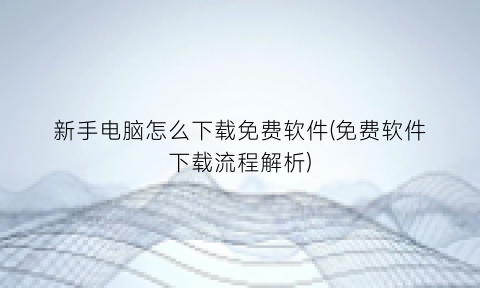 “新手电脑怎么下载免费软件(免费软件下载流程解析)