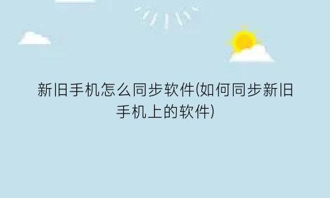 新旧手机怎么同步软件(如何同步新旧手机上的软件)