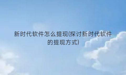 新时代软件怎么提现(探讨新时代软件的提现方式)