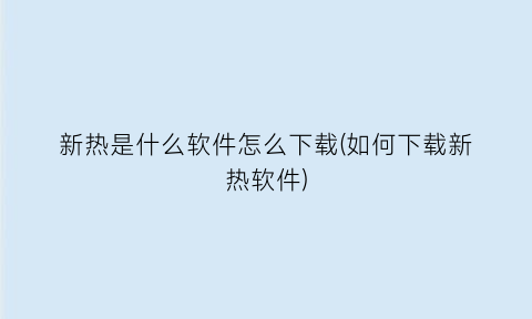 新热是什么软件怎么下载(如何下载新热软件)