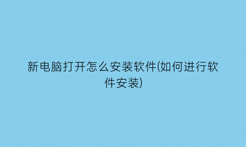 “新电脑打开怎么安装软件(如何进行软件安装)
