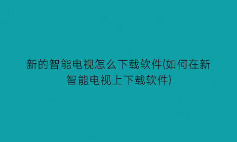 新的智能电视怎么下载软件(如何在新智能电视上下载软件)