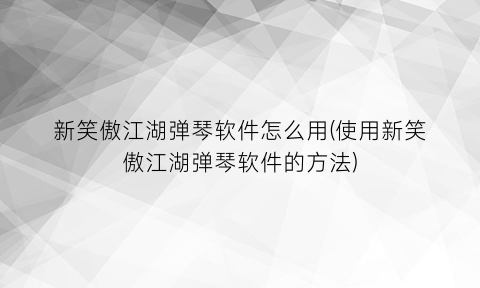 新笑傲江湖弹琴软件怎么用(使用新笑傲江湖弹琴软件的方法)