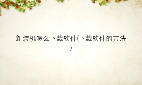 新装机怎么下载软件(下载软件的方法)