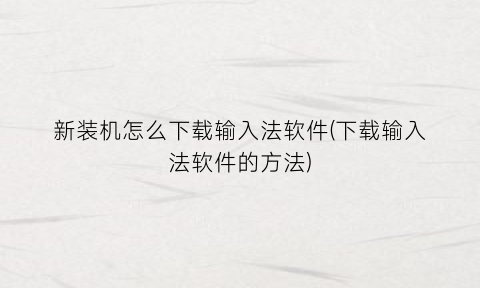新装机怎么下载输入法软件(下载输入法软件的方法)