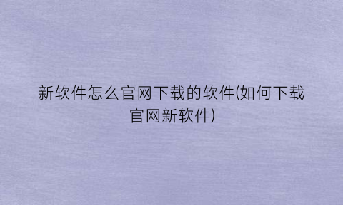 “新软件怎么官网下载的软件(如何下载官网新软件)