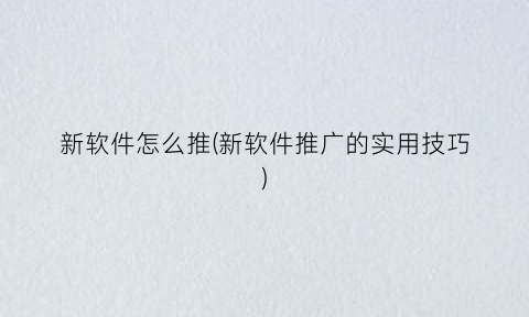 “新软件怎么推(新软件推广的实用技巧)