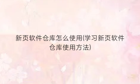 “新页软件仓库怎么使用(学习新页软件仓库使用方法)