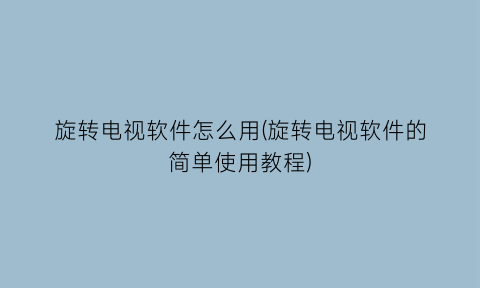 旋转电视软件怎么用(旋转电视软件的简单使用教程)