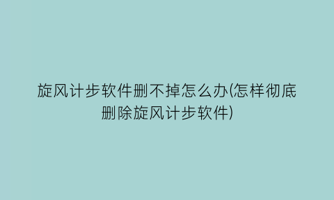 旋风计步软件删不掉怎么办(怎样彻底删除旋风计步软件)