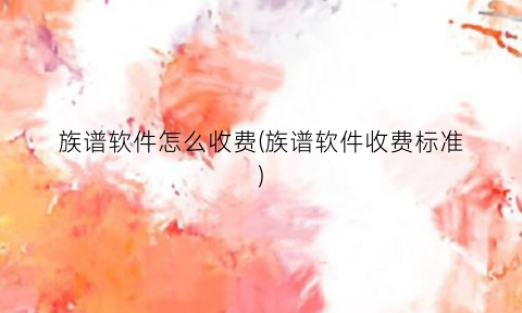 族谱软件怎么收费(族谱软件收费标准)