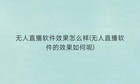 无人直播软件效果怎么样(无人直播软件的效果如何呢)