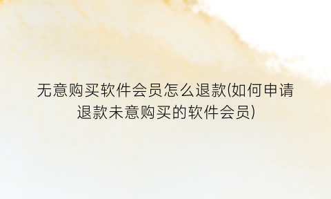 无意购买软件会员怎么退款(如何申请退款未意购买的软件会员)