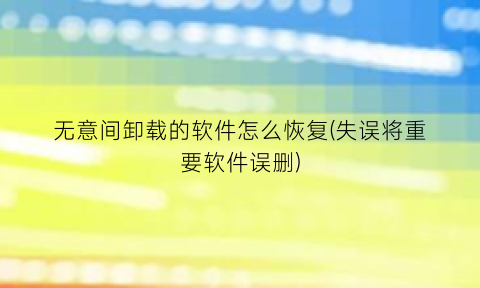“无意间卸载的软件怎么恢复(失误将重要软件误删)