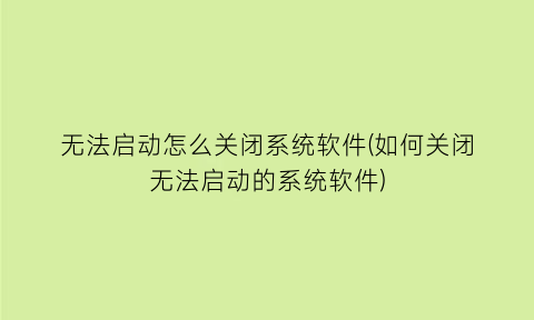 “无法启动怎么关闭系统软件(如何关闭无法启动的系统软件)