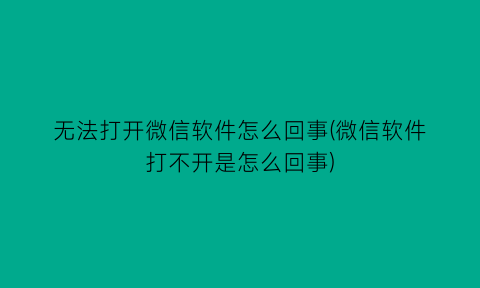 “无法打开微信软件怎么回事(微信软件打不开是怎么回事)