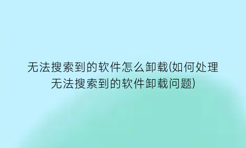 无法搜索到的软件怎么卸载(如何处理无法搜索到的软件卸载问题)