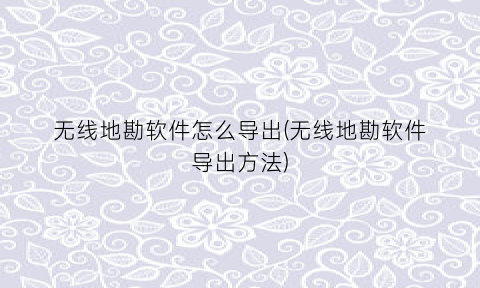 “无线地勘软件怎么导出(无线地勘软件导出方法)