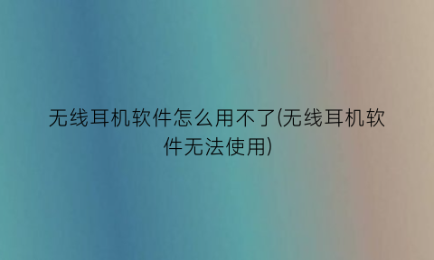 无线耳机软件怎么用不了(无线耳机软件无法使用)