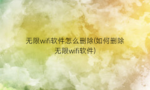 无限wifi软件怎么删除(如何删除无限wifi软件)