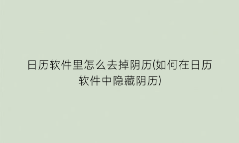 “日历软件里怎么去掉阴历(如何在日历软件中隐藏阴历)