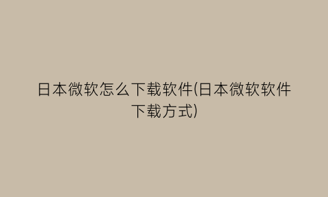 日本微软怎么下载软件(日本微软软件下载方式)