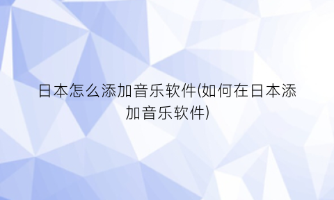 “日本怎么添加音乐软件(如何在日本添加音乐软件)