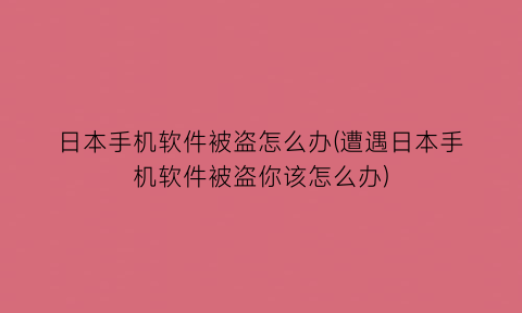 “日本手机软件被盗怎么办(遭遇日本手机软件被盗你该怎么办)