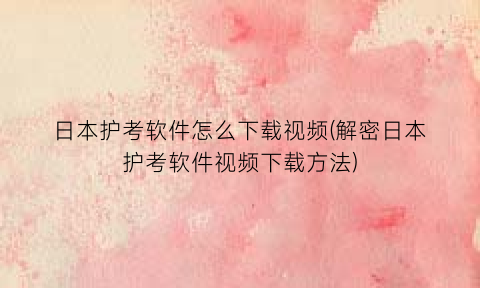 日本护考软件怎么下载视频(解密日本护考软件视频下载方法)