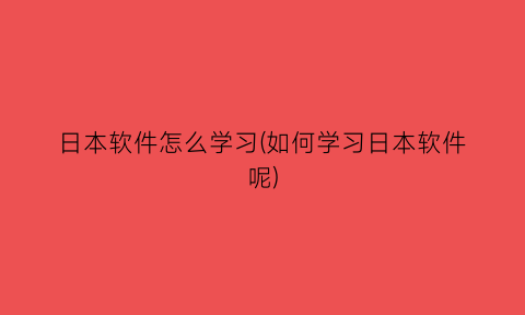 日本软件怎么学习(如何学习日本软件呢)