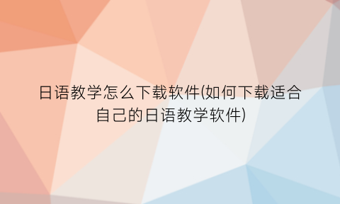 “日语教学怎么下载软件(如何下载适合自己的日语教学软件)