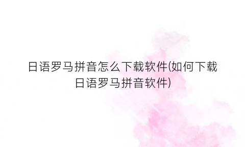 “日语罗马拼音怎么下载软件(如何下载日语罗马拼音软件)