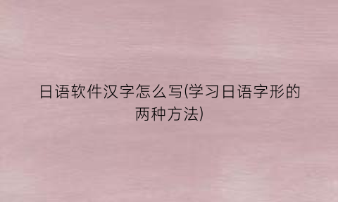 “日语软件汉字怎么写(学习日语字形的两种方法)