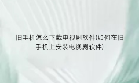 “旧手机怎么下载电视剧软件(如何在旧手机上安装电视剧软件)