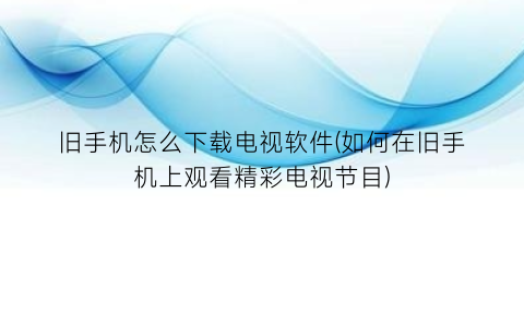 “旧手机怎么下载电视软件(如何在旧手机上观看精彩电视节目)