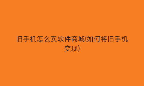 旧手机怎么卖软件商城(如何将旧手机变现)