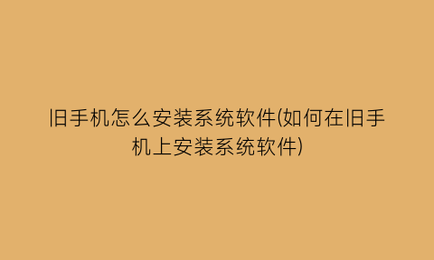 旧手机怎么安装系统软件(如何在旧手机上安装系统软件)