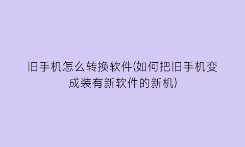 “旧手机怎么转换软件(如何把旧手机变成装有新软件的新机)