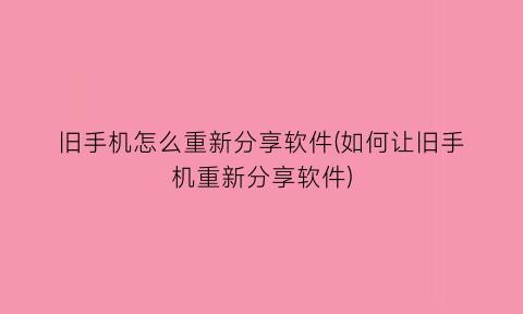 “旧手机怎么重新分享软件(如何让旧手机重新分享软件)