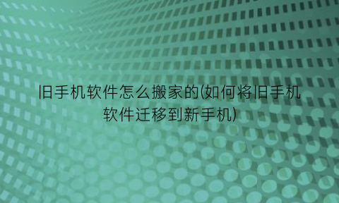 “旧手机软件怎么搬家的(如何将旧手机软件迁移到新手机)