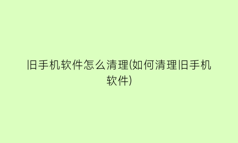 “旧手机软件怎么清理(如何清理旧手机软件)