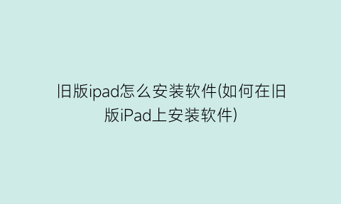 “旧版ipad怎么安装软件(如何在旧版iPad上安装软件)
