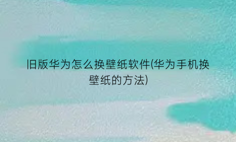 “旧版华为怎么换壁纸软件(华为手机换壁纸的方法)