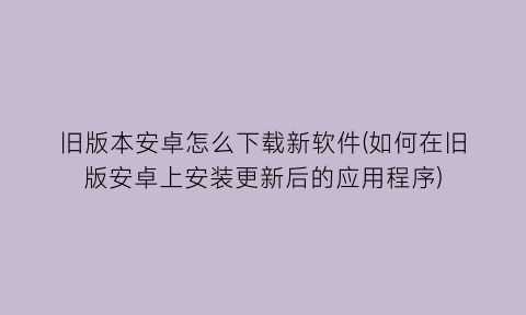 “旧版本安卓怎么下载新软件(如何在旧版安卓上安装更新后的应用程序)