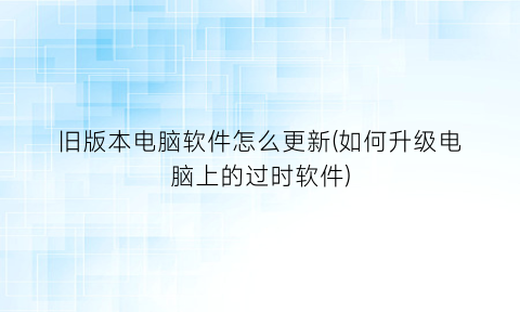 旧版本电脑软件怎么更新(如何升级电脑上的过时软件)